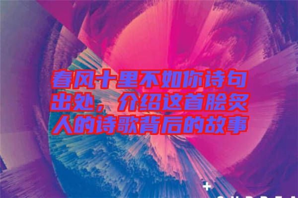 春風(fēng)十里不如你詩句出處，介紹這首膾炙人的詩歌背后的故事