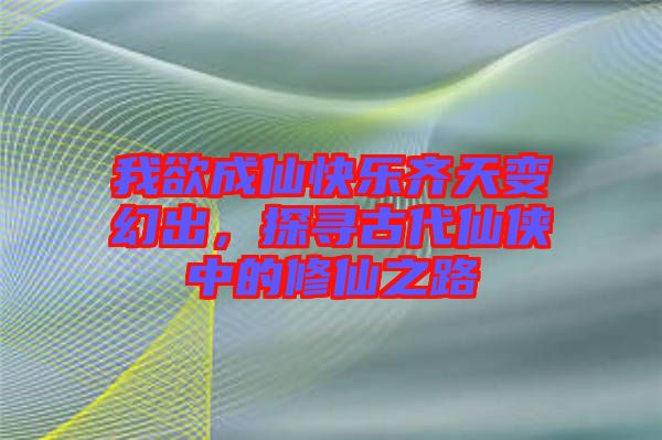 我欲成仙快樂齊天變幻出，探尋古代仙俠中的修仙之路