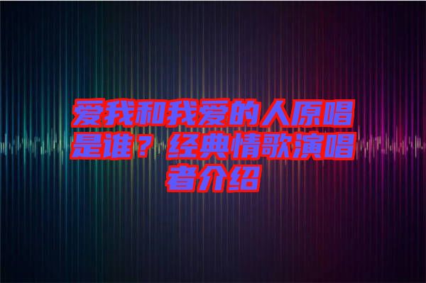 愛我和我愛的人原唱是誰？經典情歌演唱者介紹