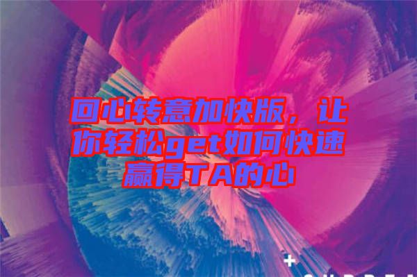 回心轉(zhuǎn)意加快版，讓你輕松get如何快速贏得TA的心