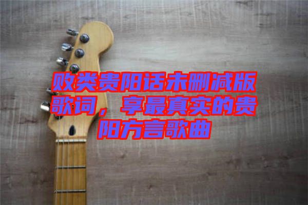 敗類貴陽話未刪減版歌詞，享最真實(shí)的貴陽方言歌曲