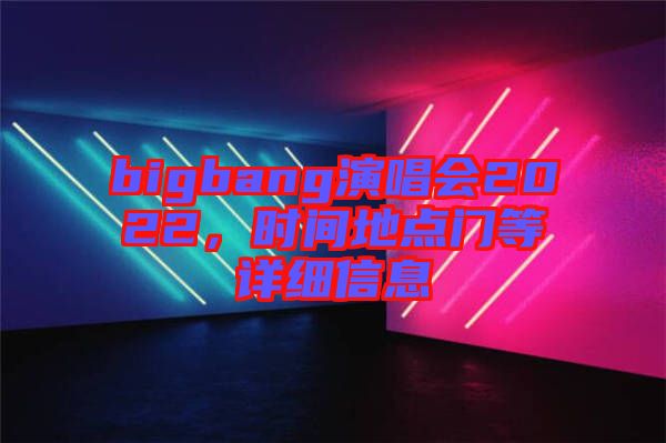 bigbang演唱會2022，時間地點門等詳細信息