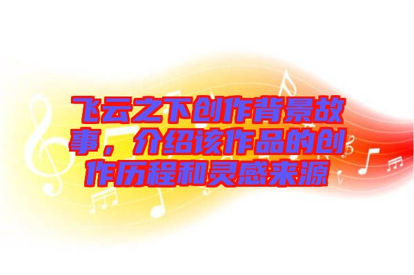 飛云之下創(chuàng)作背景故事，介紹該作品的創(chuàng)作歷程和靈感來(lái)源