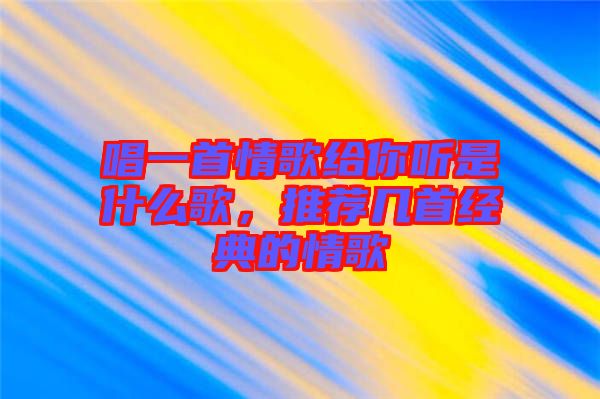 唱一首情歌給你聽是什么歌，推薦幾首經(jīng)典的情歌