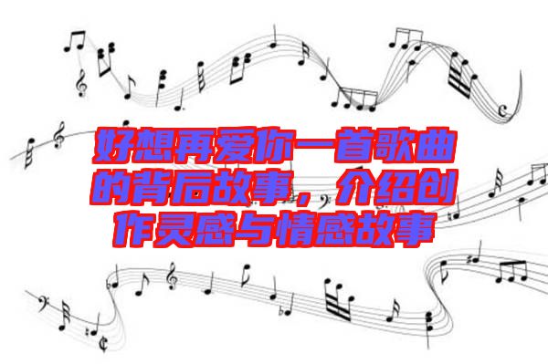 好想再愛你一首歌曲的背后故事，介紹創(chuàng)作靈感與情感故事