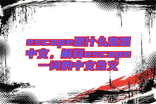 escape是什么意思中文，解釋escape一詞的中文含義