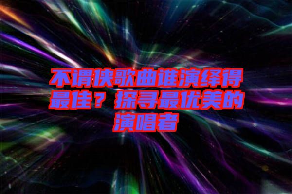 不謂俠歌曲誰演繹得最佳？探尋最優(yōu)美的演唱者