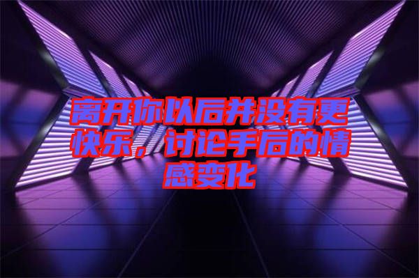 離開你以后并沒有更快樂，討論手后的情感變化