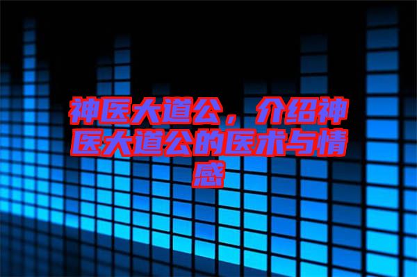 神醫(yī)大道公，介紹神醫(yī)大道公的醫(yī)術與情感