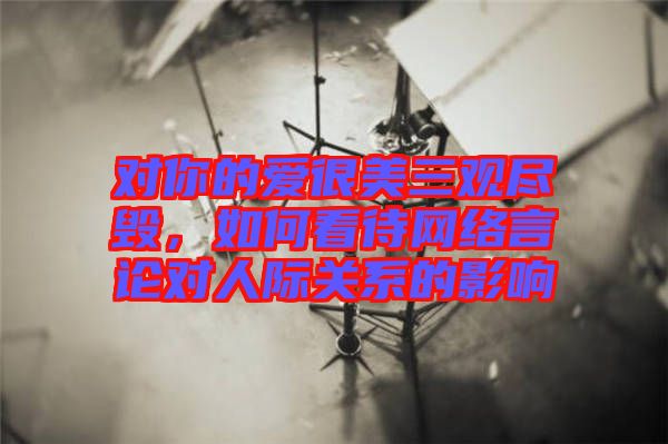 對你的愛很美三觀盡毀，如何看待網(wǎng)絡(luò)言論對人際關(guān)系的影響