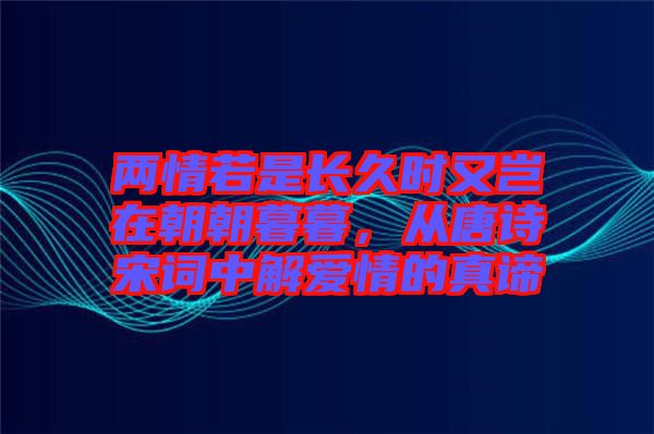 兩情若是長(zhǎng)久時(shí)又豈在朝朝暮暮，從唐詩(shī)宋詞中解愛(ài)情的真諦