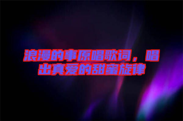 浪漫的事原唱歌詞，唱出真愛的甜蜜旋律