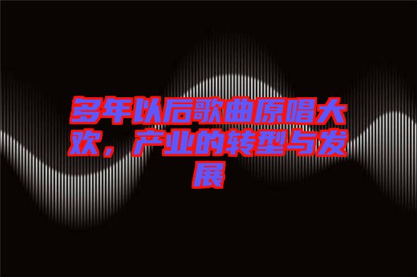 多年以后歌曲原唱大歡，產(chǎn)業(yè)的轉(zhuǎn)型與發(fā)展