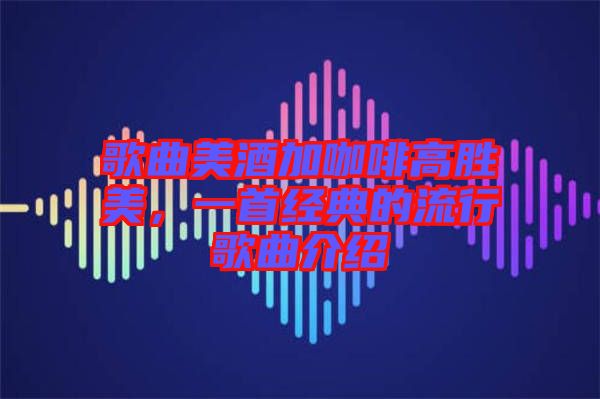 歌曲美酒加咖啡高勝美，一首經(jīng)典的流行歌曲介紹