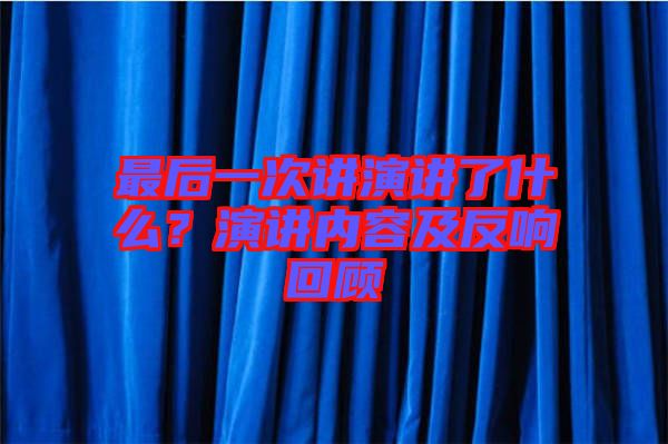 最后一次講演講了什么？演講內(nèi)容及反響回顧