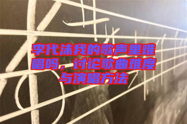 李代沫我的歌聲里難唱嗎，討論歌曲難度與演唱方法