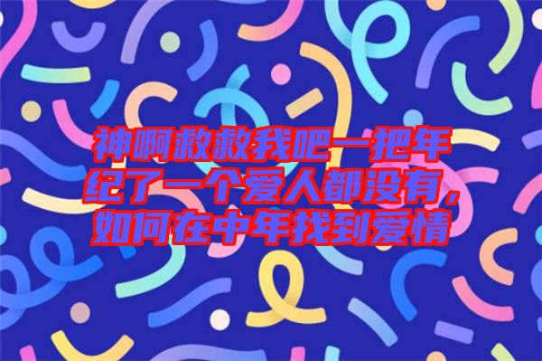 神啊救救我吧一把年紀了一個愛人都沒有，如何在中年找到愛情