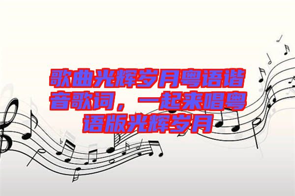 歌曲光輝歲月粵語(yǔ)諧音歌詞，一起來(lái)唱粵語(yǔ)版光輝歲月