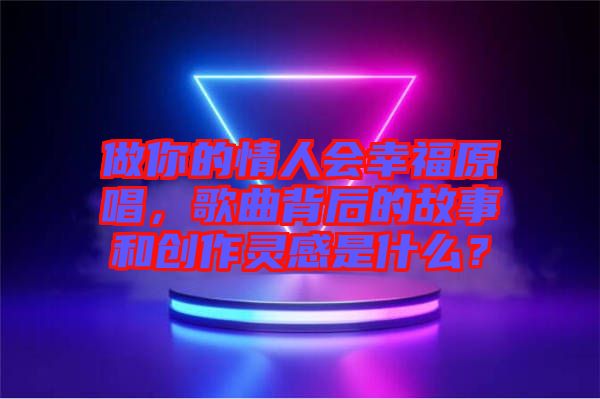 做你的情人會(huì)幸福原唱，歌曲背后的故事和創(chuàng)作靈感是什么？