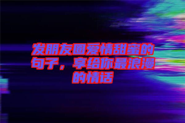 發(fā)朋友圈愛情甜蜜的句子，享給你最浪漫的情話