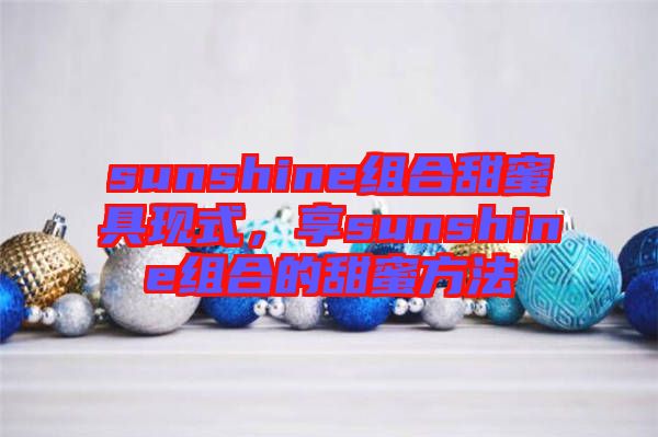 sunshine組合甜蜜具現(xiàn)式，享sunshine組合的甜蜜方法