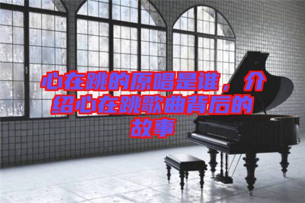 心在跳的原唱是誰，介紹心在跳歌曲背后的故事