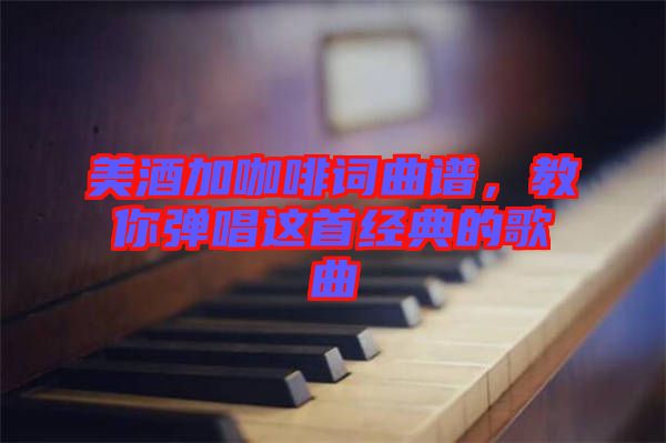 美酒加咖啡詞曲譜，教你彈唱這首經(jīng)典的歌曲