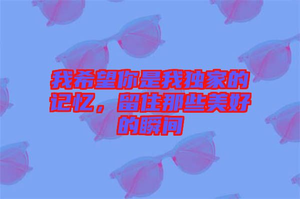 我希望你是我獨(dú)家的記憶，留住那些美好的瞬間