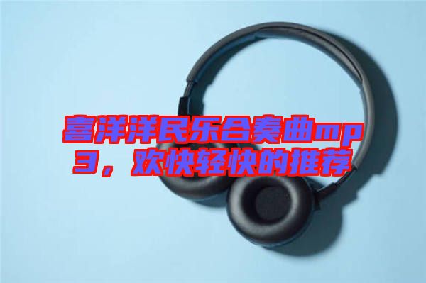 喜洋洋民樂(lè)合奏曲mp3，歡快輕快的推薦