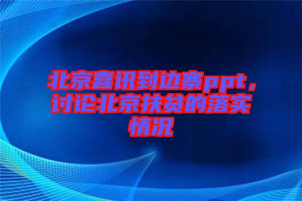 北京喜訊到邊寨ppt，討論北京扶貧的落實(shí)情況