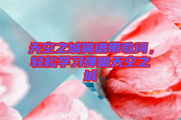 天空之城簡譜帶歌詞，輕松學(xué)習(xí)彈唱天空之城