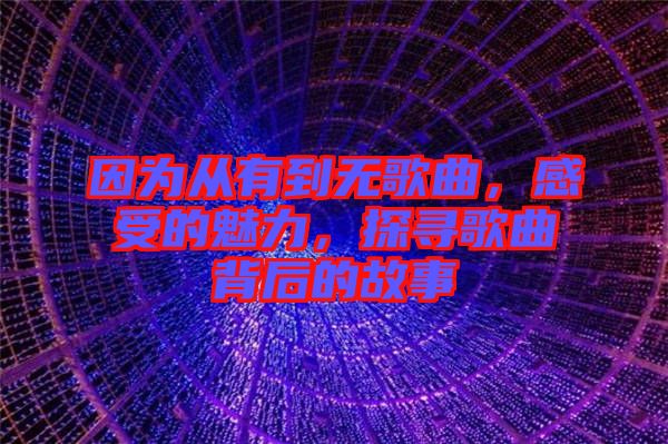 因?yàn)閺挠械綗o(wú)歌曲，感受的魅力，探尋歌曲背后的故事