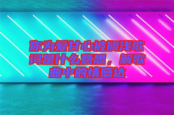 你為愛甘心被擱淺歌詞是什么意思，解歌曲中的情感達