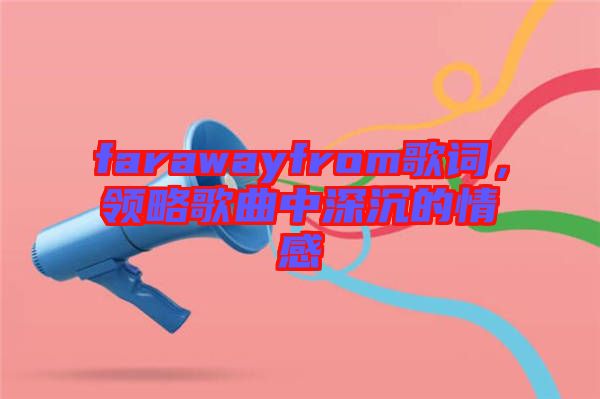 farawayfrom歌詞，領(lǐng)略歌曲中深沉的情感