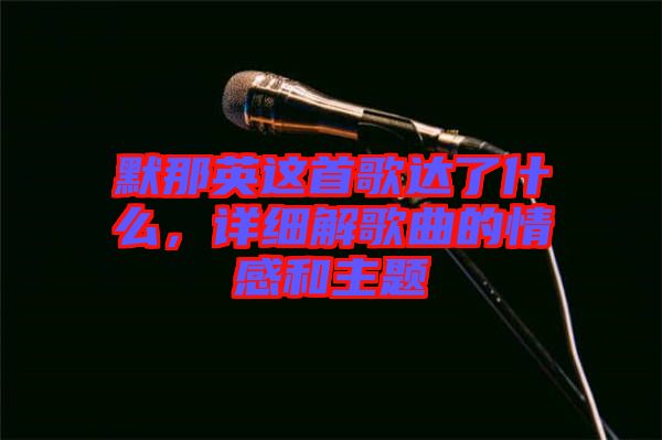 默那英這首歌達(dá)了什么，詳細(xì)解歌曲的情感和主題