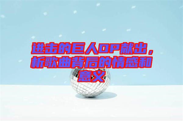 進(jìn)擊的巨人OP獻(xiàn)出，析歌曲背后的情感和意義