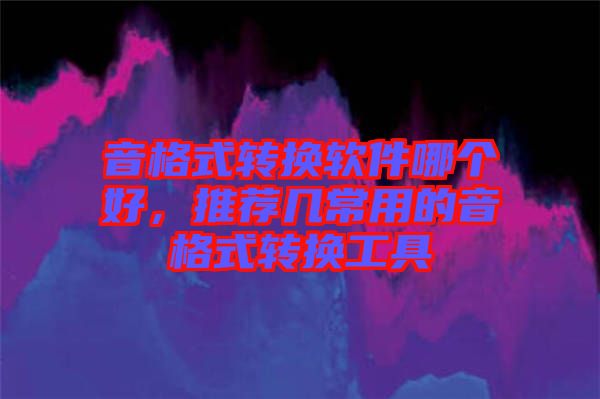 音格式轉(zhuǎn)換軟件哪個(gè)好，推薦幾常用的音格式轉(zhuǎn)換工具