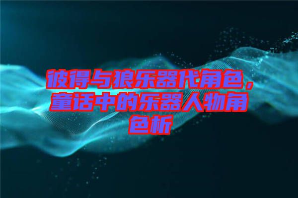 彼得與狼樂器代角色，童話中的樂器人物角色析