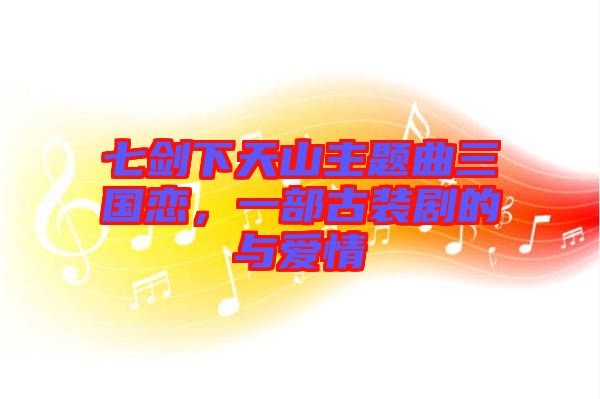 七劍下天山主題曲三國(guó)戀，一部古裝劇的與愛情