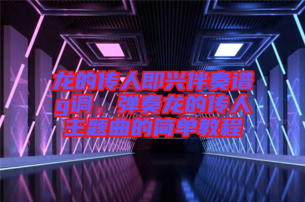 龍的傳人即興伴奏譜g調(diào)，彈奏龍的傳人主題曲的簡單教程