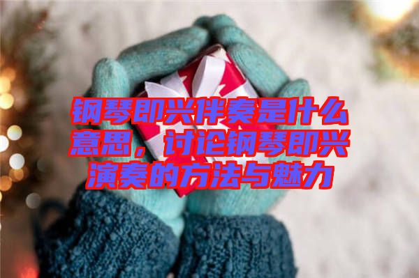 鋼琴即興伴奏是什么意思，討論鋼琴即興演奏的方法與魅力