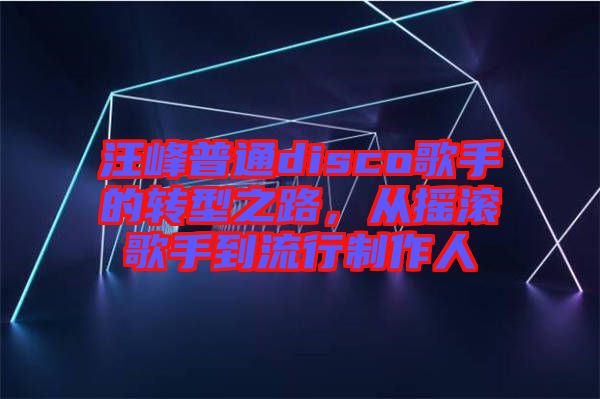 汪峰普通disco歌手的轉型之路，從搖滾歌手到流行制作人