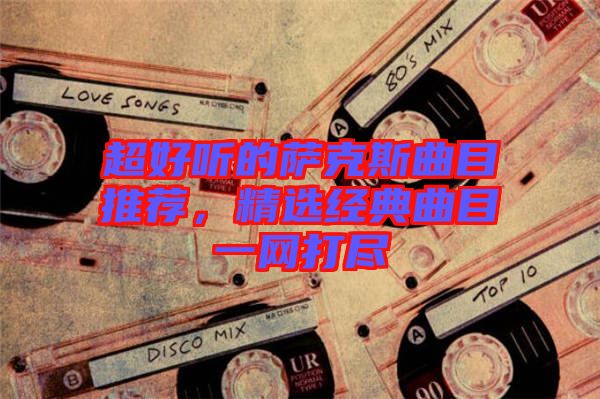 超好聽的薩克斯曲目推薦，精選經(jīng)典曲目一網(wǎng)打盡