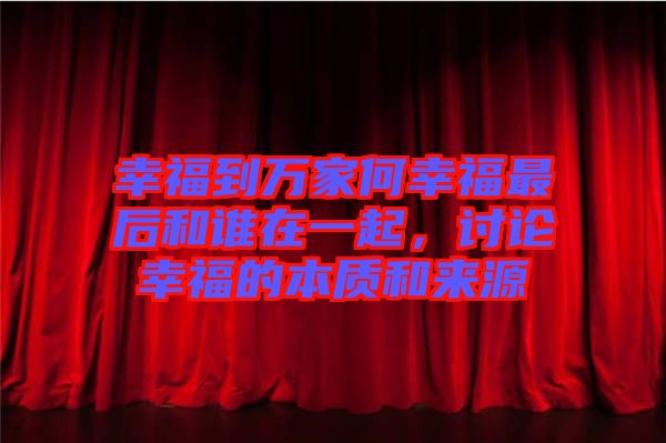 幸福到萬家何幸福最后和誰在一起，討論幸福的本質(zhì)和來源