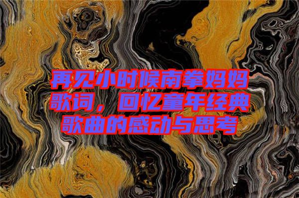 再見小時(shí)候南拳媽媽歌詞，回憶童年經(jīng)典歌曲的感動與思考