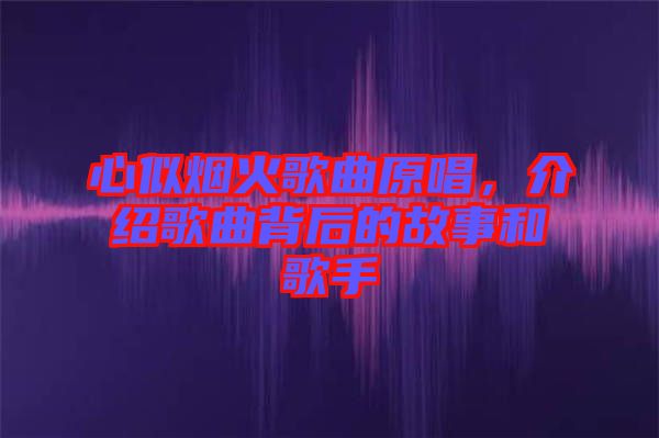 心似煙火歌曲原唱，介紹歌曲背后的故事和歌手