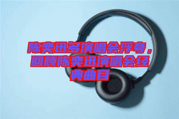 陳奕迅多演唱會(huì)浮夸，回顧陳奕迅演唱會(huì)經(jīng)典曲目