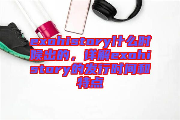 exohistory什么時候出的，詳解exohistory的發(fā)行時間和特點