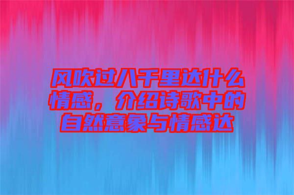 風(fēng)吹過八千里達(dá)什么情感，介紹詩歌中的自然意象與情感達(dá)