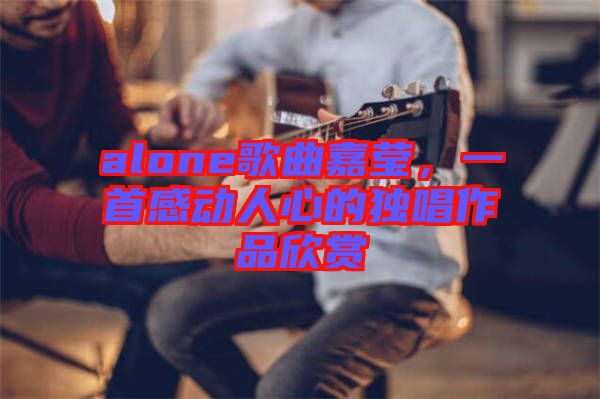 alone歌曲嘉瑩，一首感動(dòng)人心的獨(dú)唱作品欣賞